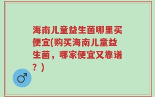 海南儿童益生菌哪里买便宜(购买海南儿童益生菌，哪家便宜又靠谱？)
