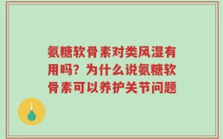 氨糖软骨素对类风湿有用吗？为什么说氨糖软骨素可以养护关节问题