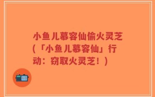 小鱼儿慕容仙偷火灵芝(「小鱼儿慕容仙」行动：窃取火灵芝！)