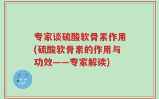 专家谈硫酸软骨素作用(硫酸软骨素的作用与功效——专家解读)