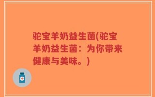 驼宝羊奶益生菌(驼宝羊奶益生菌：为你带来健康与美味。)