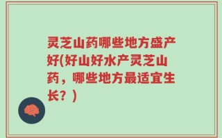 灵芝山药哪些地方盛产好(好山好水产灵芝山药，哪些地方最适宜生长？)