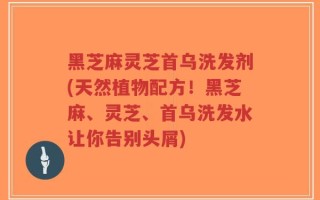 黑芝麻灵芝首乌洗发剂(天然植物配方！黑芝麻、灵芝、首乌洗发水让你告别头屑)