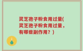 灵芝孢子粉食用过量(灵芝孢子粉食用过量，有哪些副作用？)