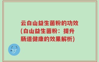 云白山益生菌粉的功效(白山益生菌粉：提升肠道健康的效果解析)