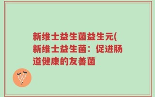 新维士益生菌益生元(新维士益生菌：促进肠道健康的友善菌