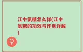 江中氨糖怎么样(江中氨糖的功效与作用详解)