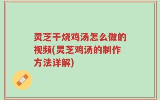 灵芝干烧鸡汤怎么做的视频(灵芝鸡汤的制作方法详解)