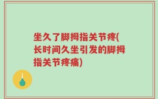 坐久了脚拇指关节疼(长时间久坐引发的脚拇指关节疼痛)