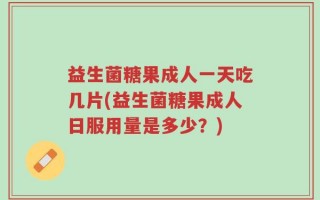 益生菌糖果成人一天吃几片(益生菌糖果成人日服用量是多少？)