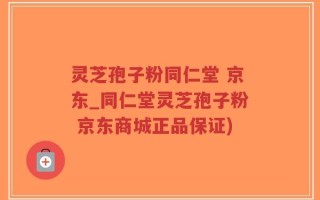 灵芝孢子粉同仁堂 京东_同仁堂灵芝孢子粉 京东商城正品保证)