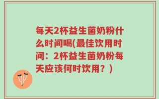 每天2杯益生菌奶粉什么时间喝(最佳饮用时间：2杯益生菌奶粉每天应该何时饮用？)