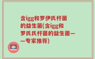 含igg和罗伊氏杆菌的益生菌(含igg和罗氏氏杆菌的益生菌——专家推荐)