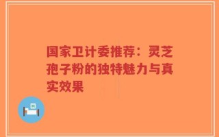 国家卫计委推荐：灵芝孢子粉的独特魅力与真实效果
