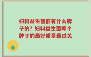 妇科益生菌都有什么牌子的？妇科益生菌哪个牌子的最好质量最过关
