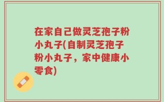 在家自己做灵芝孢子粉小丸子(自制灵芝孢子粉小丸子，家中健康小零食)