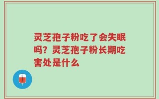 灵芝孢子粉吃了会失眠吗？灵芝孢子粉长期吃害处是什么
