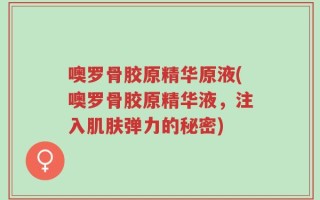 噢罗骨胶原精华原液(噢罗骨胶原精华液，注入肌肤弹力的秘密)