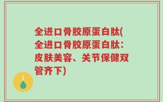 全进口骨胶原蛋白肽(全进口骨胶原蛋白肽：皮肤美容、关节保健双管齐下)