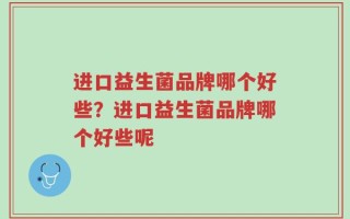 进口益生菌品牌哪个好些？进口益生菌品牌哪个好些呢