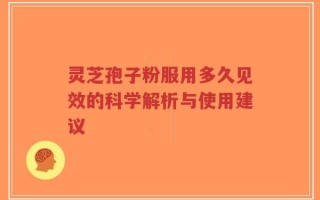灵芝孢子粉服用多久见效的科学解析与使用建议