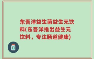 东吾洋益生菌益生元饮料(东吾洋推出益生元饮料，专注肠道健康)