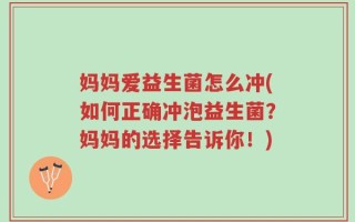 妈妈爱益生菌怎么冲(如何正确冲泡益生菌？妈妈的选择告诉你！)