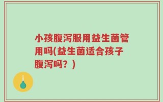 小孩腹泻服用益生菌管用吗(益生菌适合孩子腹泻吗？)