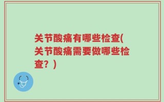 关节酸痛有哪些检查(关节酸痛需要做哪些检查？)