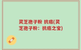 灵芝孢子粉 抗癌(灵芝孢子粉：抗癌之宝)