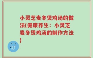 小灵芝麦冬煲鸡汤的做法(健康养生：小灵芝麦冬煲鸡汤的制作方法)