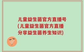 儿童益生菌官方直播号(儿童益生菌官方直播分享益生菌养生知识)