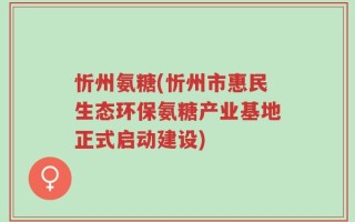 忻州氨糖(忻州市惠民生态环保氨糖产业基地正式启动建设)
