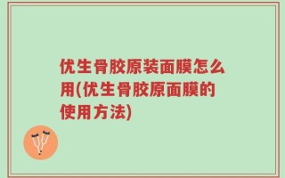 优生骨胶原装面膜怎么用(优生骨胶原面膜的使用方法)