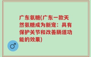 广东氨糖(广东一款天然氨糖成为新宠：具有保护关节和改善肠道功能的效果)
