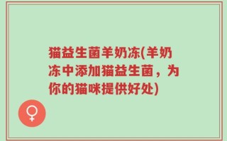 猫益生菌羊奶冻(羊奶冻中添加猫益生菌，为你的猫咪提供好处)