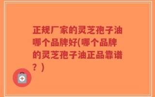 正规厂家的灵芝孢子油哪个品牌好(哪个品牌的灵芝孢子油正品靠谱？)
