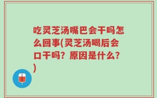 吃灵芝汤嘴巴会干吗怎么回事(灵芝汤喝后会口干吗？原因是什么？)