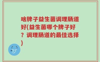 啥牌子益生菌调理肠道好(益生菌哪个牌子好？调理肠道的最佳选择)