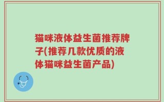 猫咪液体益生菌推荐牌子(推荐几款优质的液体猫咪益生菌产品)