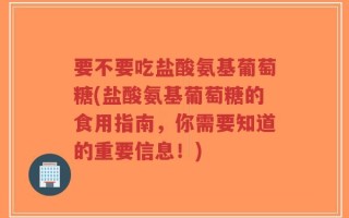 要不要吃盐酸氨基葡萄糖(盐酸氨基葡萄糖的食用指南，你需要知道的重要信息！)