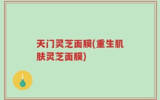 天门灵芝面膜(重生肌肤灵芝面膜)