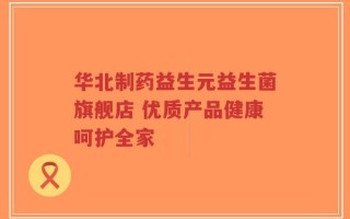 华北制药益生元益生菌旗舰店 优质产品健康呵护全家