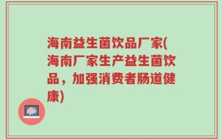 海南益生菌饮品厂家(海南厂家生产益生菌饮品，加强消费者肠道健康)