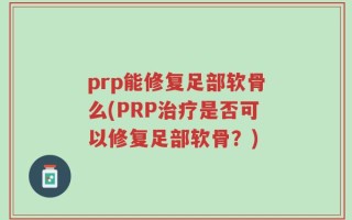 prp能修复足部软骨么(PRP治疗是否可以修复足部软骨？)