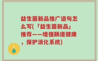 益生菌新品推广语句怎么写(「益生菌新品」推荐——增强肠道健康，保护消化系统)