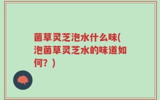 菌草灵芝泡水什么味(泡菌草灵芝水的味道如何？)
