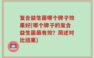 复合益生菌哪个牌子效果好(哪个牌子的复合益生菌最有效？简述对比结果)
