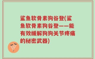 鲨鱼软骨素狗谷登(鲨鱼软骨素狗谷登——能有效缓解狗狗关节疼痛的秘密武器)