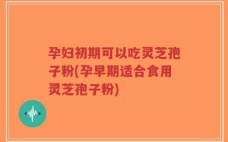 孕妇初期可以吃灵芝孢子粉(孕早期适合食用灵芝孢子粉)